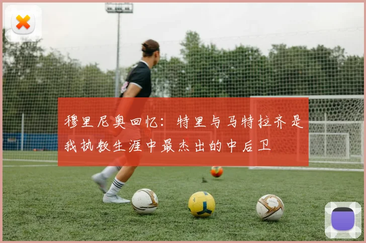 穆里尼奥回忆：特里与马特拉齐是我执教生涯中最杰出的中后卫