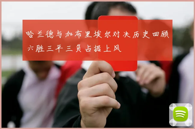 哈兰德与加布里埃尔对决历史回顾六胜三平三负占据上风