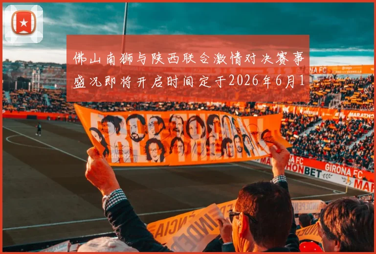 佛山南狮与陕西联合激情对决赛事盛况即将开启时间定于2026年6月14日周日晚上七点半