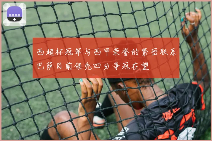 西超杯冠军与西甲荣誉的紧密联系巴萨目前领先四分争冠在望