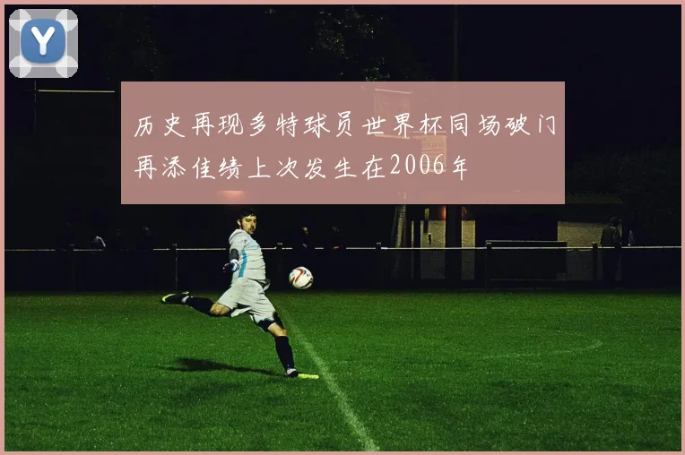 历史再现多特球员世界杯同场破门再添佳绩上次发生在2006年