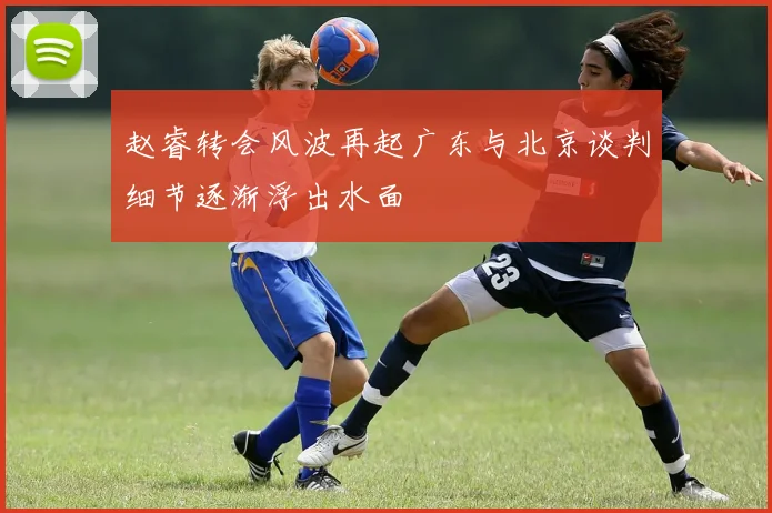 赵睿转会风波再起广东与北京谈判细节逐渐浮出水面