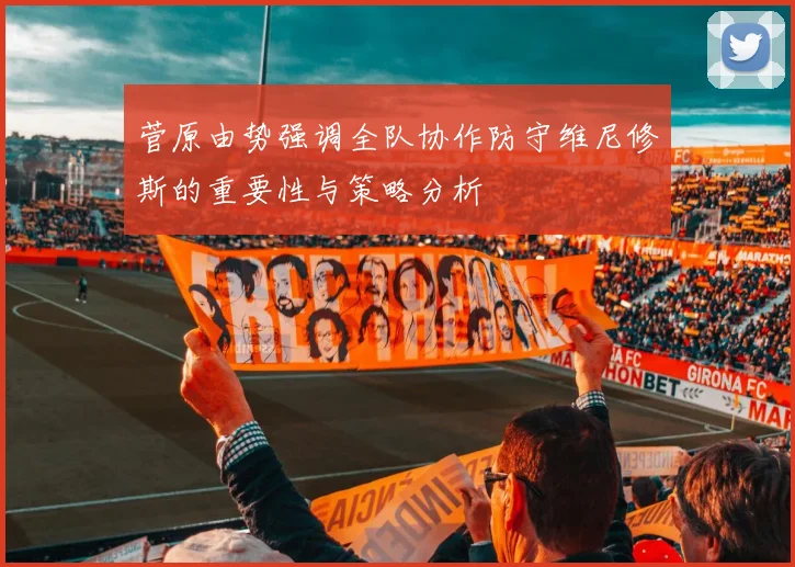 菅原由势强调全队协作防守维尼修斯的重要性与策略分析