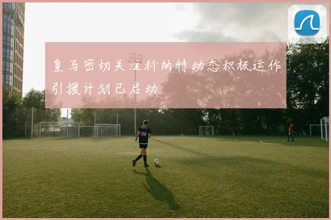 皇马密切关注科纳特动态积极运作引援计划已启动