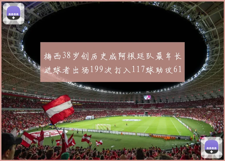 梅西38岁创历史成阿根廷队最年长进球者出场199次打入117球助攻61次