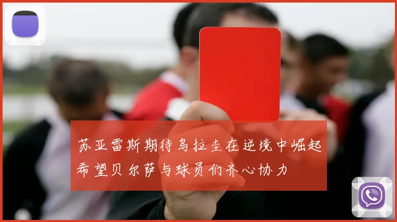 苏亚雷斯期待乌拉圭在逆境中崛起希望贝尔萨与球员们齐心协力