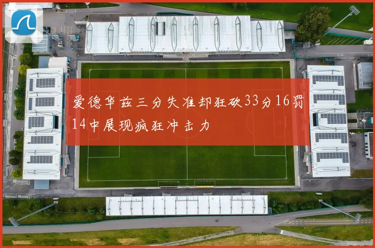 爱德华兹三分失准却狂砍33分16罚14中展现疯狂冲击力