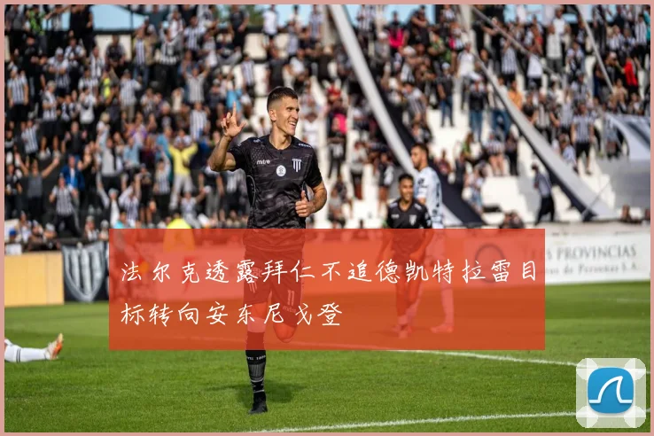 法尔克透露拜仁不追德凯特拉雷目标转向安东尼戈登