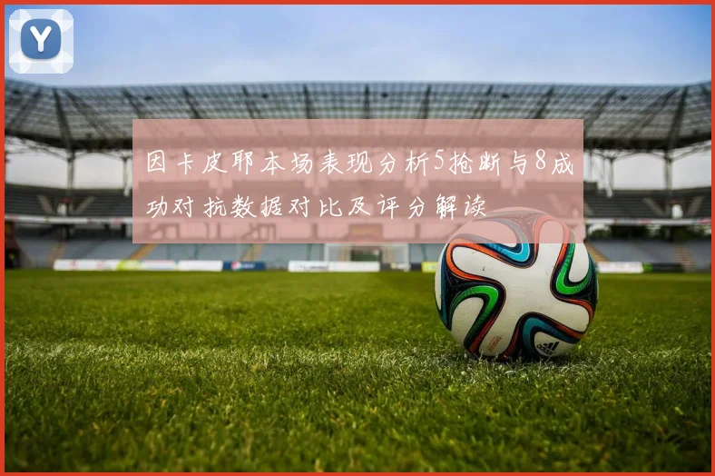 因卡皮耶本场表现分析5抢断与8成功对抗数据对比及评分解读