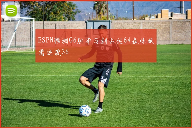 ESPN预测G6胜率马刺占优64森林狼需逆袭36