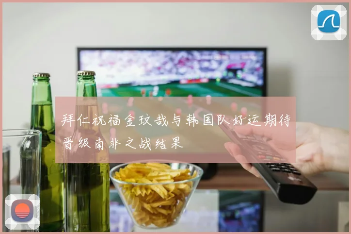 拜仁祝福金玟哉与韩国队好运期待晋级南非之战结果