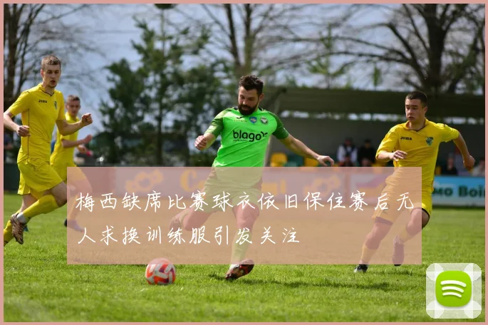 梅西缺席比赛球衣依旧保住赛后无人求换训练服引发关注