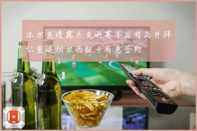 法尔克透露杰克逊赛季后将离开拜仁重返切尔西纽卡有意签约