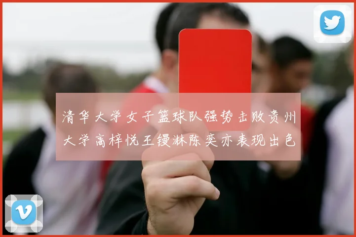 清华大学女子篮球队强势击败贵州大学高梓悦王镘淋陈奕亦表现出色贡献显著