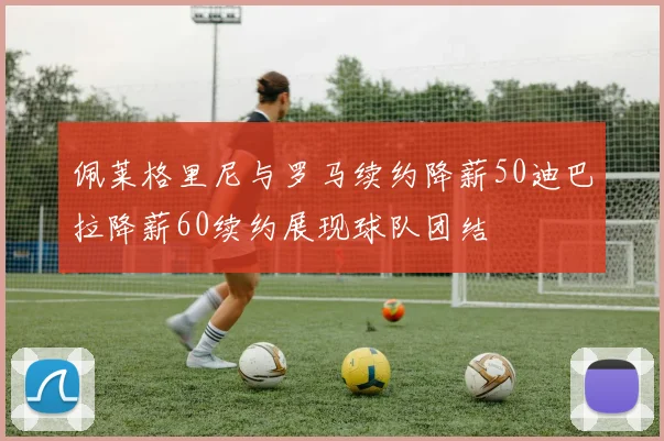 佩莱格里尼与罗马续约降薪50迪巴拉降薪60续约展现球队团结