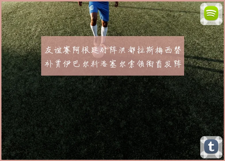 友谊赛阿根廷对阵洪都拉斯梅西替补贾伊巴尔科洛塞尔索领衔首发阵容