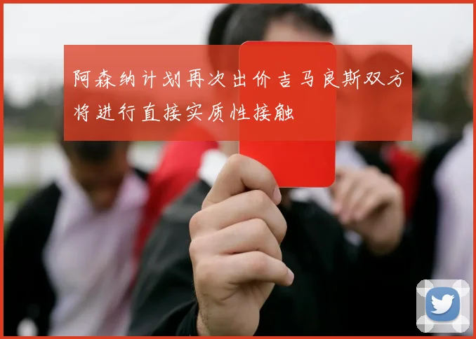 阿森纳计划再次出价吉马良斯双方将进行直接实质性接触