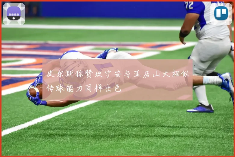 皮尔斯称赞坎宁安与亚历山大相似传球能力同样出色