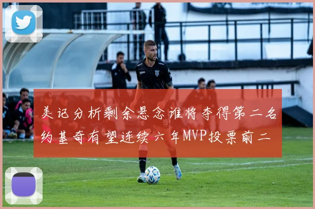 美记分析剩余悬念谁将夺得第二名约基奇有望连续六年MVP投票前二