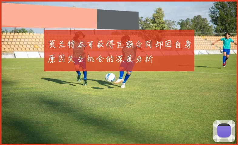 莫兰特本可获得巨额合同却因自身原因失去机会的深度分析