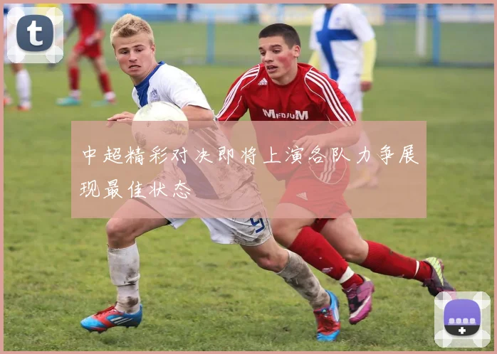 中超精彩对决即将上演各队力争展现最佳状态