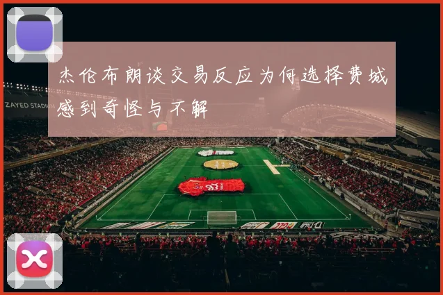 杰伦布朗谈交易反应为何选择费城感到奇怪与不解
